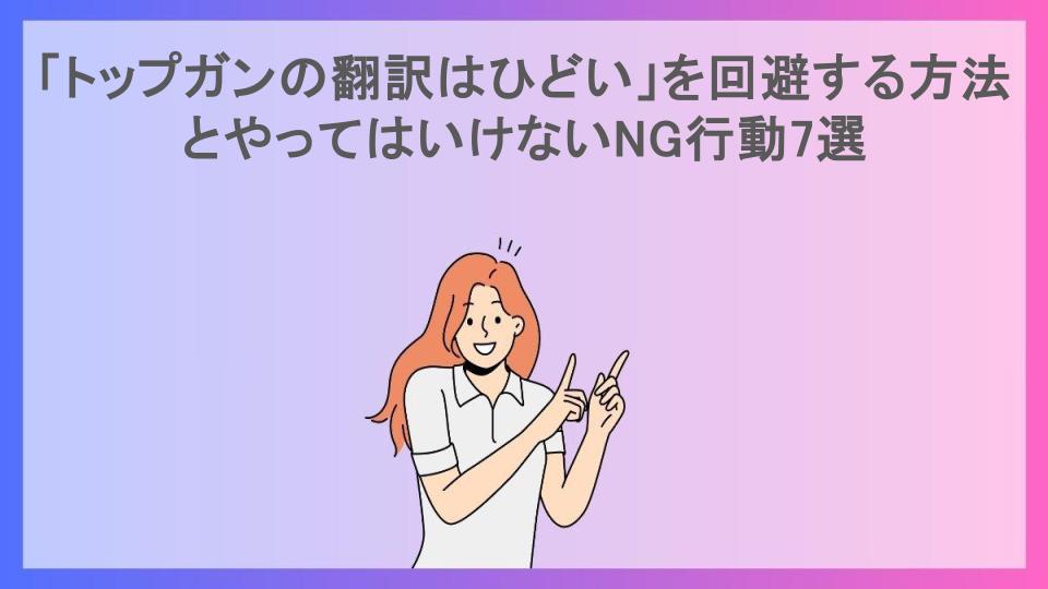 「トップガンの翻訳はひどい」を回避する方法とやってはいけないNG行動7選